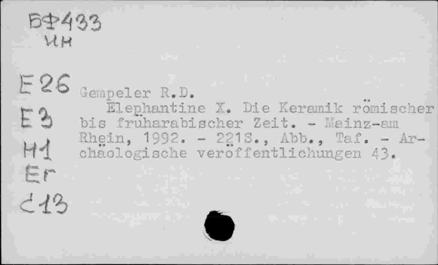 ﻿чи
Е25
ЕЪ
H'l
Gempeler R.D.
Elephantine Z. Die Keramik römischer bis früharabischer Zeit. - Mainz-am Rhein, 1992. - 221S., Abb., Taf. - Archäologische Veröffentlichungen 43»